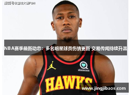 NBA赛季最新动态：多名明星球员伤情更新 交易传闻持续升温