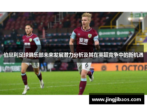 伯恩利足球俱乐部未来发展潜力分析及其在英超竞争中的新机遇