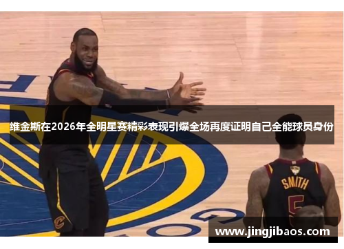 维金斯在2026年全明星赛精彩表现引爆全场再度证明自己全能球员身份