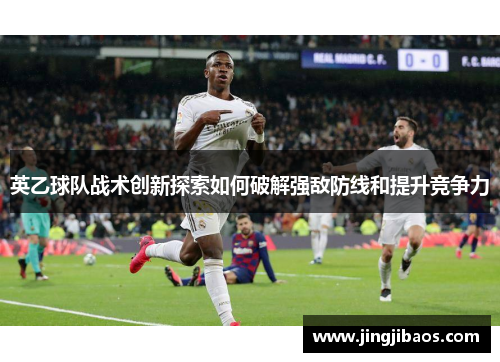 英乙球队战术创新探索如何破解强敌防线和提升竞争力