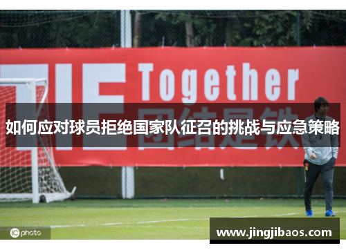 如何应对球员拒绝国家队征召的挑战与应急策略