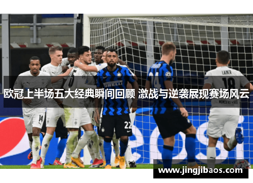 欧冠上半场五大经典瞬间回顾 激战与逆袭展现赛场风云