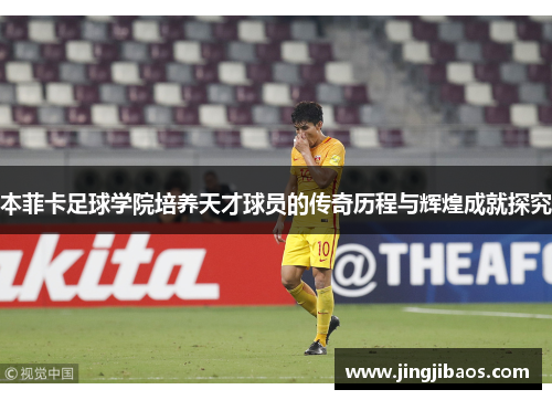 本菲卡足球学院培养天才球员的传奇历程与辉煌成就探究