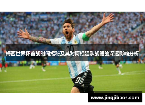 梅西世界杯首战时间揭秘及其对阿根廷队战略的深远影响分析