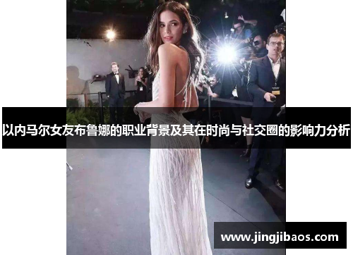 以内马尔女友布鲁娜的职业背景及其在时尚与社交圈的影响力分析