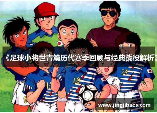 《足球小将世青篇历代赛季回顾与经典战役解析》
