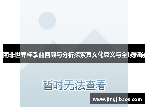 南非世界杯歌曲回顾与分析探索其文化意义与全球影响