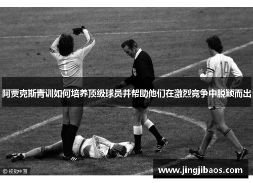 阿贾克斯青训如何培养顶级球员并帮助他们在激烈竞争中脱颖而出