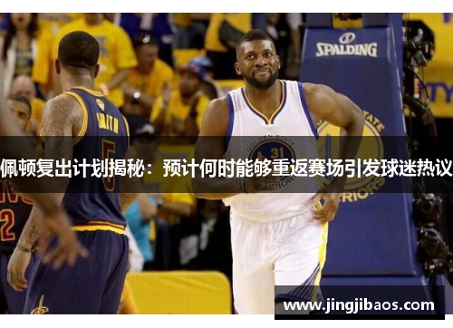 佩顿复出计划揭秘：预计何时能够重返赛场引发球迷热议