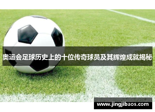 奥运会足球历史上的十位传奇球员及其辉煌成就揭秘