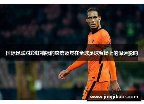 国际足联对彩虹袖标的态度及其在全球足球赛场上的深远影响