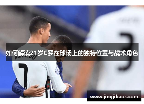 如何解读21岁C罗在球场上的独特位置与战术角色