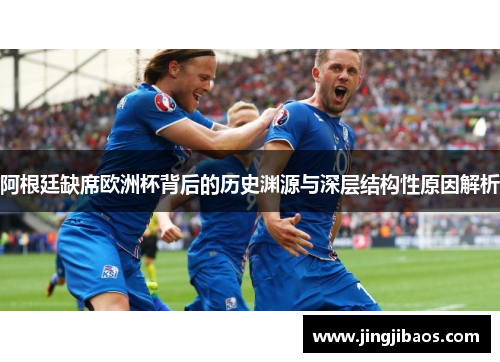 阿根廷缺席欧洲杯背后的历史渊源与深层结构性原因解析