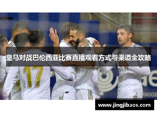 皇马对战巴伦西亚比赛直播观看方式与渠道全攻略