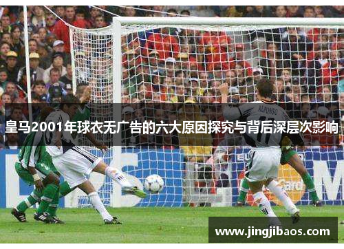 皇马2001年球衣无广告的六大原因探究与背后深层次影响