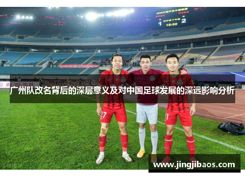 广州队改名背后的深层意义及对中国足球发展的深远影响分析