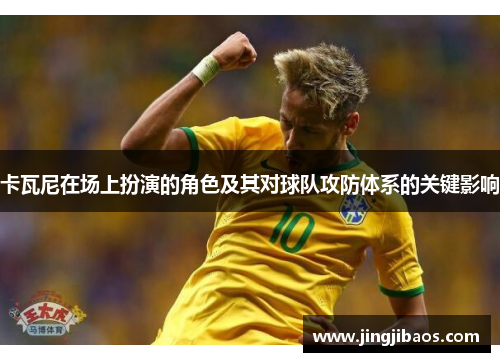 卡瓦尼在场上扮演的角色及其对球队攻防体系的关键影响