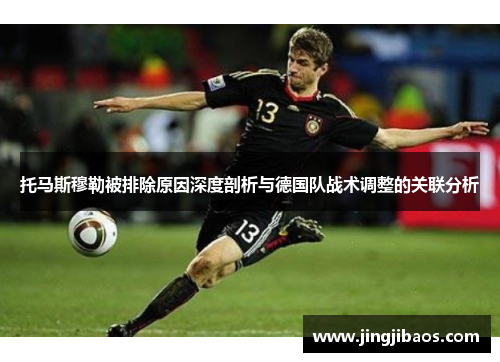 托马斯穆勒被排除原因深度剖析与德国队战术调整的关联分析